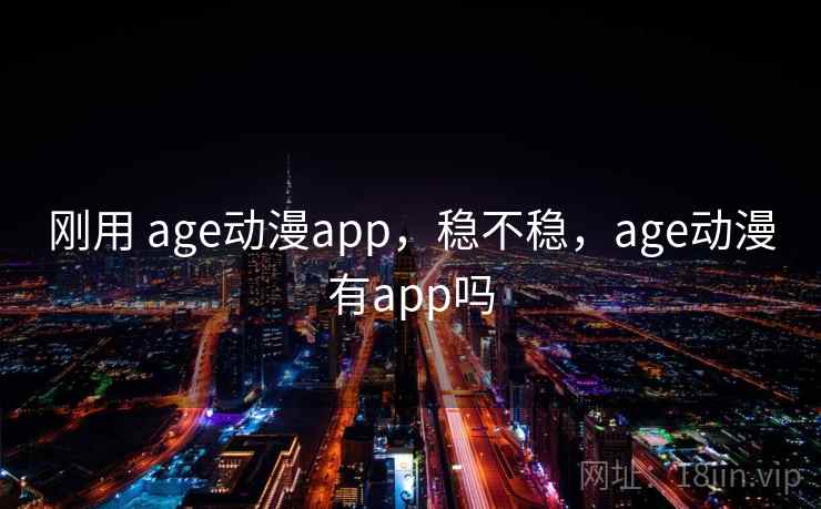 刚用 age动漫app，稳不稳，age动漫有app吗  第2张