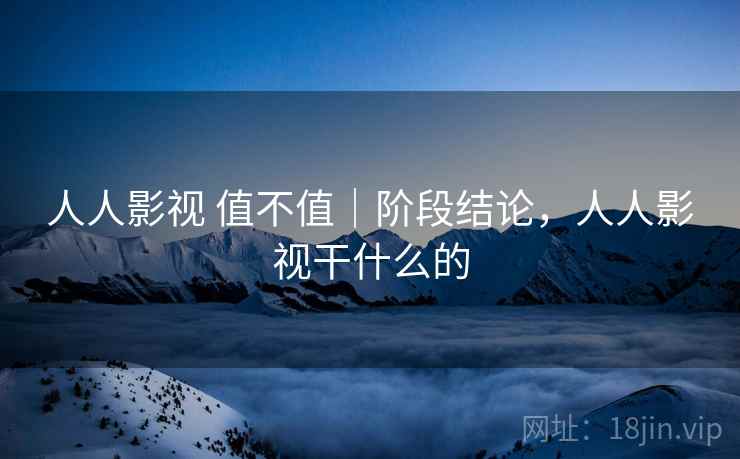 人人影视 值不值｜阶段结论，人人影视干什么的  第1张