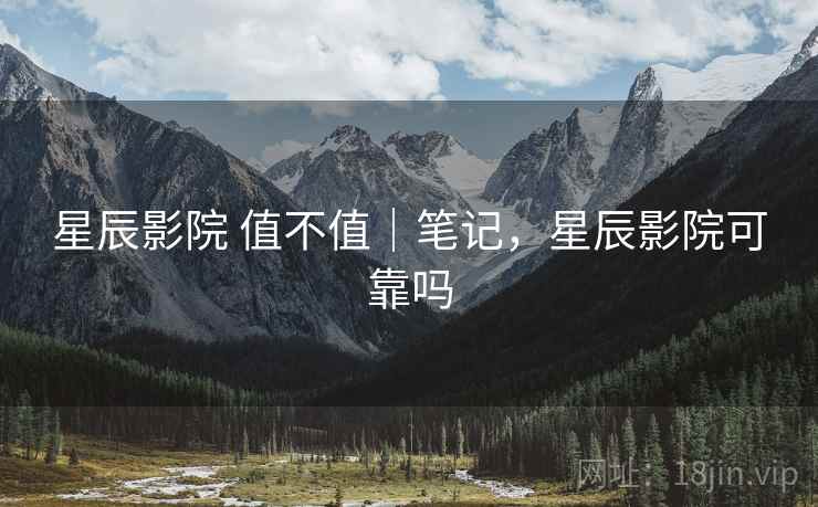 星辰影院 值不值｜笔记，星辰影院可靠吗  第1张