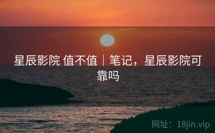 星辰影院 值不值｜笔记，星辰影院可靠吗  第2张