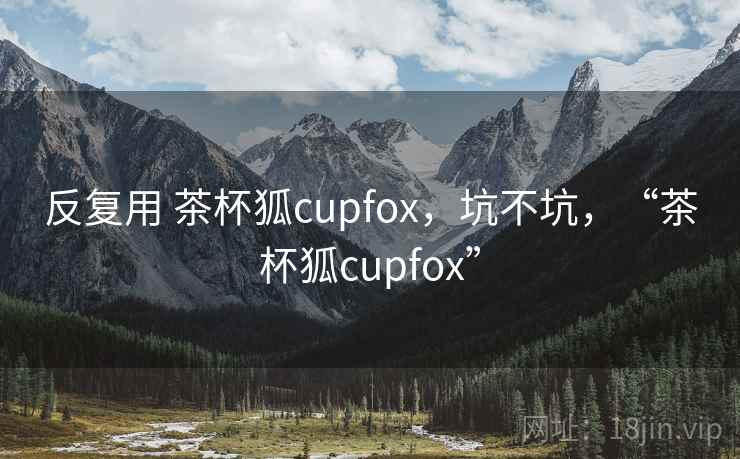 反复用 茶杯狐cupfox，坑不坑，“茶杯狐cupfox”  第1张