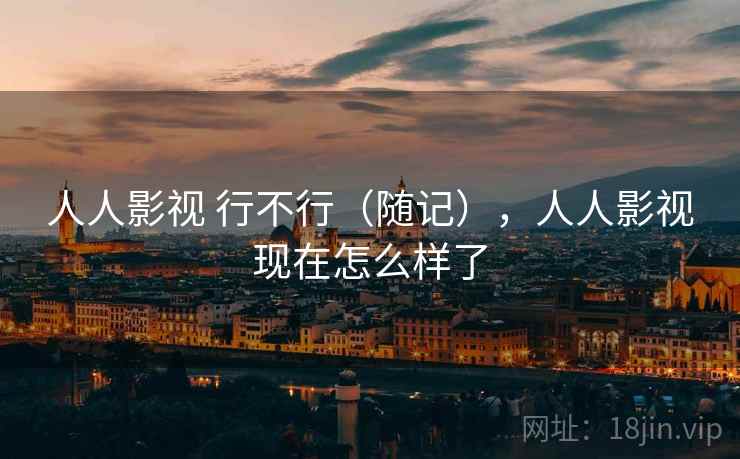 人人影视 行不行（随记），人人影视现在怎么样了  第2张