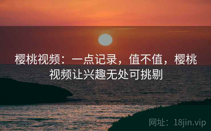 樱桃视频：一点记录，值不值，樱桃视频让兴趣无处可挑剔  第1张