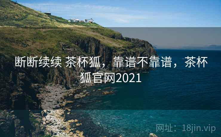 断断续续 茶杯狐，靠谱不靠谱，茶杯狐官网2021  第2张