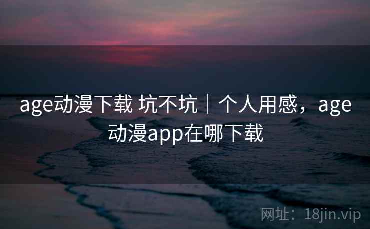 age动漫下载 坑不坑｜个人用感，age动漫app在哪下载  第1张
