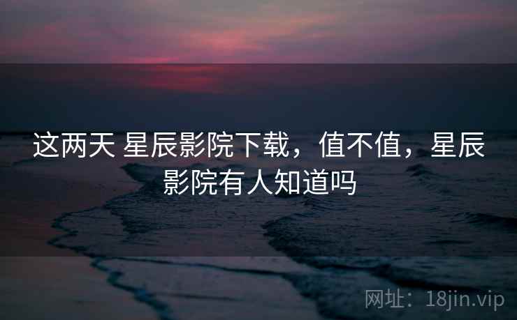 这两天 星辰影院下载,值不值,星辰影院有人知道吗 第1张 这两天 星辰影院下载,值不值,星辰影院有人知道吗 第1张