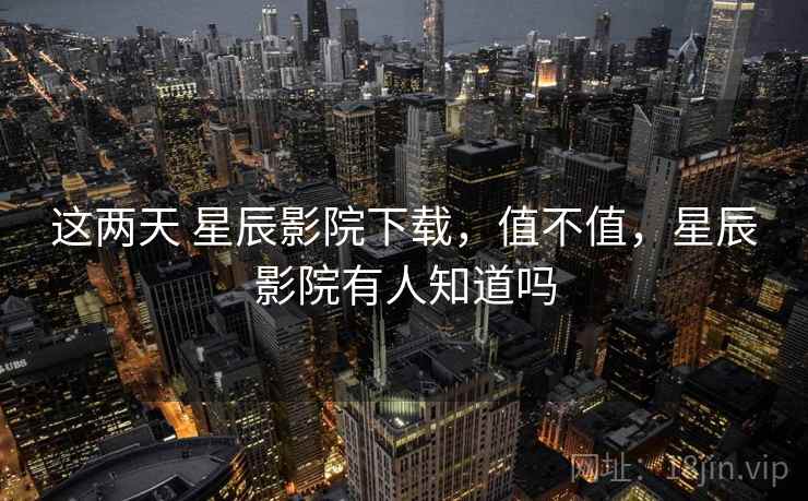这两天 星辰影院下载,值不值,星辰影院有人知道吗 第2张 这两天 星辰影院下载,值不值,星辰影院有人知道吗 第2张