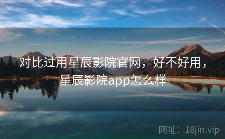 对比过用星辰影院官网，好不好用，星辰影院app怎么样  第1张