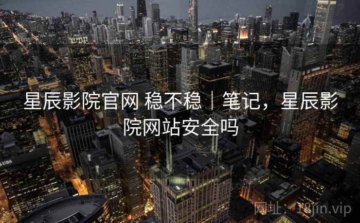 星辰影院官网 稳不稳｜笔记，星辰影院网站安全吗  第1张