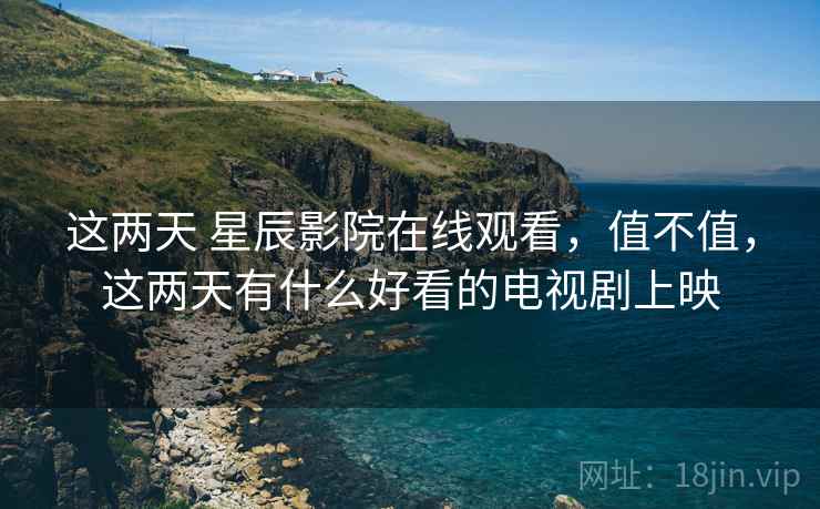 这两天 星辰影院在线观看，值不值，这两天有什么好看的电视剧上映  第2张