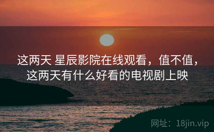 这两天 星辰影院在线观看，值不值，这两天有什么好看的电视剧上映  第1张