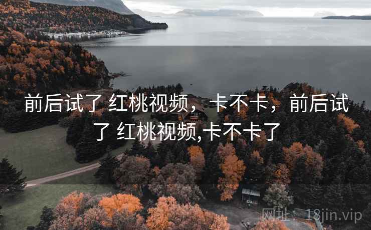 前后试了 红桃视频，卡不卡，前后试了 红桃视频,卡不卡了  第1张