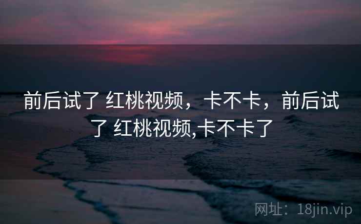 前后试了 红桃视频，卡不卡，前后试了 红桃视频,卡不卡了  第2张