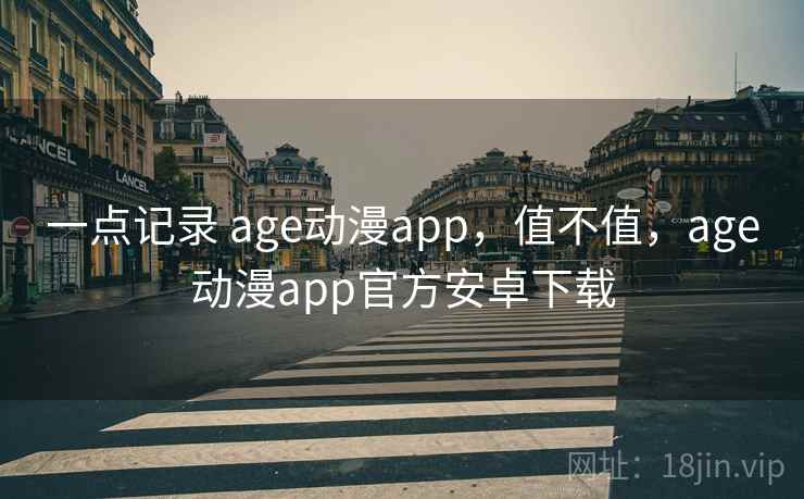 一点记录 age动漫app，值不值，age动漫app官方安卓下载  第2张