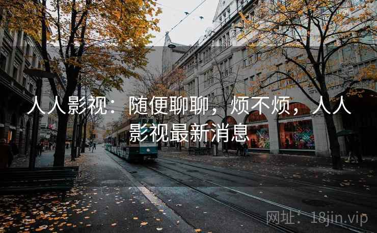 人人影视：随便聊聊，烦不烦，人人影视最新消息  第1张