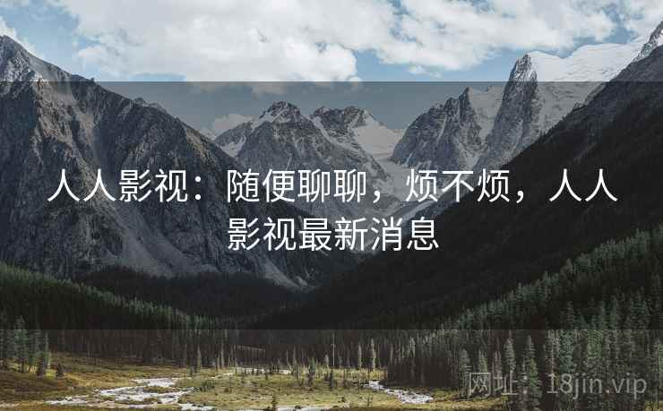 人人影视：随便聊聊，烦不烦，人人影视最新消息  第2张