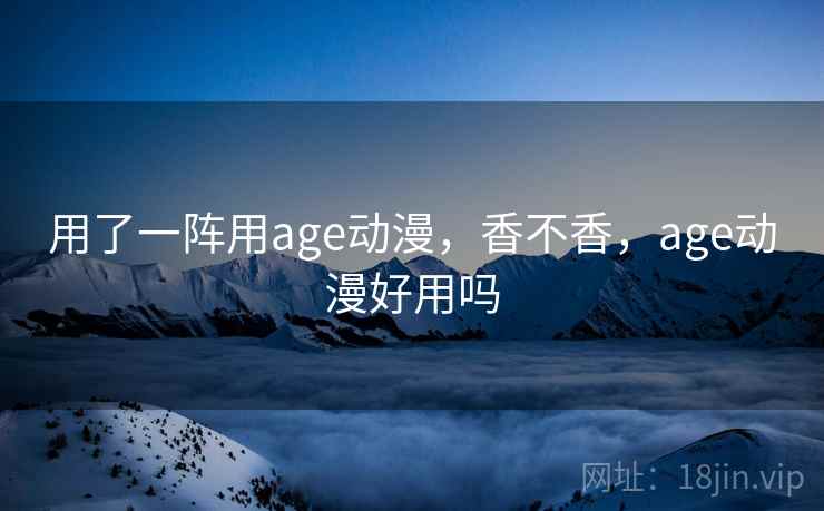 用了一阵用age动漫，香不香，age动漫好用吗  第1张
