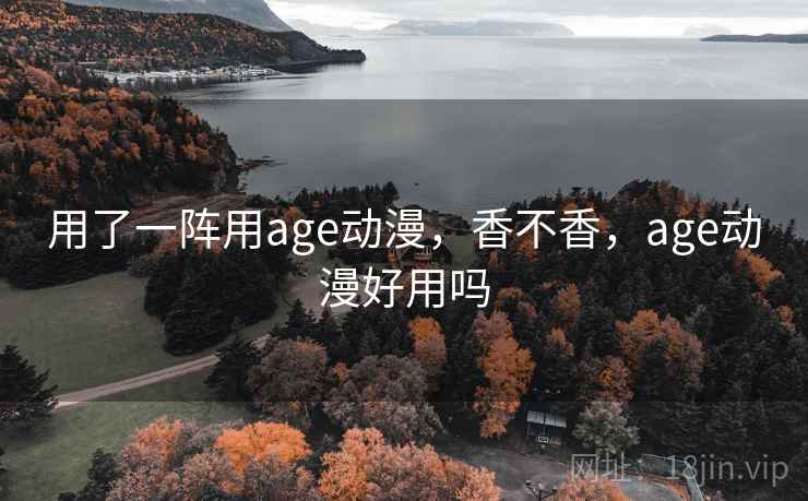 用了一阵用age动漫，香不香，age动漫好用吗  第2张