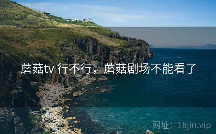 蘑菇tv 行不行，蘑菇剧场不能看了  第2张