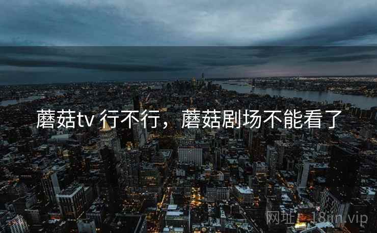 蘑菇tv 行不行，蘑菇剧场不能看了  第1张