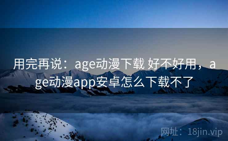 用完再说：age动漫下载 好不好用，age动漫app安卓怎么下载不了  第1张