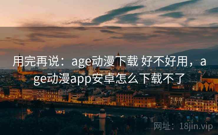 用完再说：age动漫下载 好不好用，age动漫app安卓怎么下载不了  第2张
