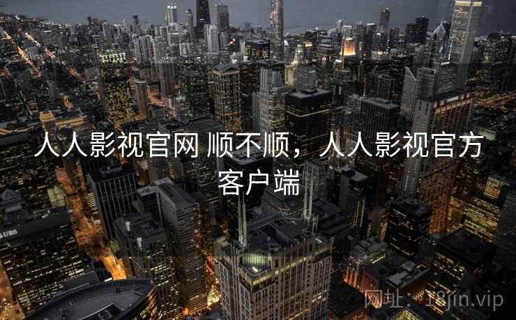 人人影视官网 顺不顺，人人影视官方客户端  第1张