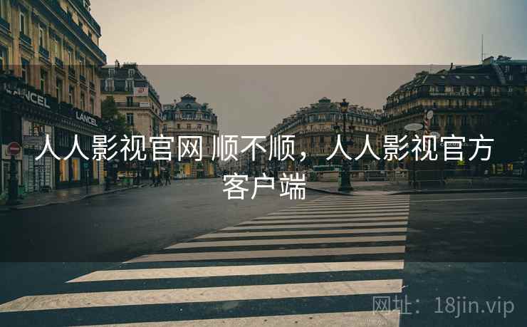 人人影视官网 顺不顺，人人影视官方客户端  第2张