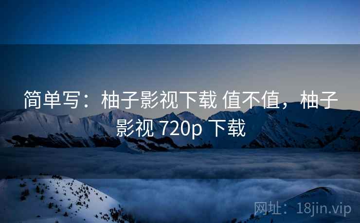 简单写：柚子影视下载 值不值，柚子影视 720p 下载  第1张
