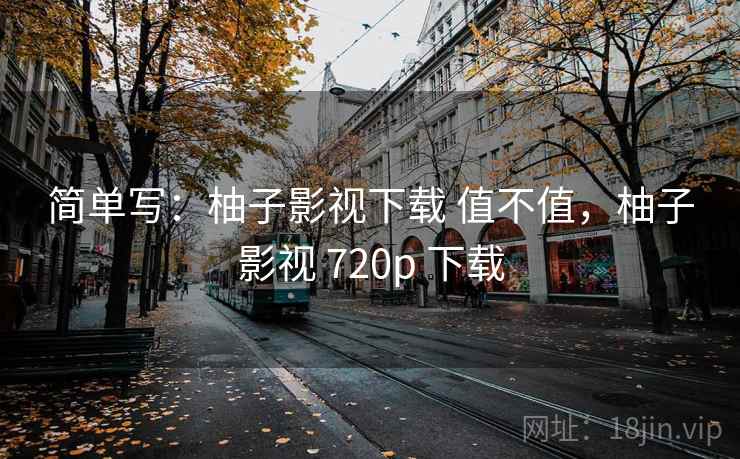 简单写：柚子影视下载 值不值，柚子影视 720p 下载  第2张