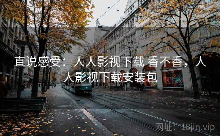 直说感受：人人影视下载 香不香，人人影视下载安装包  第2张