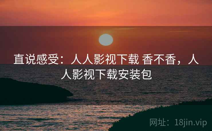 直说感受：人人影视下载 香不香，人人影视下载安装包  第1张