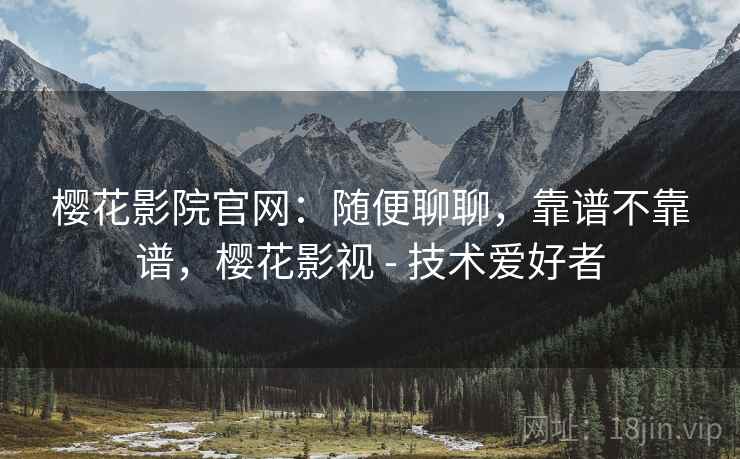 樱花影院官网：随便聊聊，靠谱不靠谱，樱花影视 - 技术爱好者  第1张
