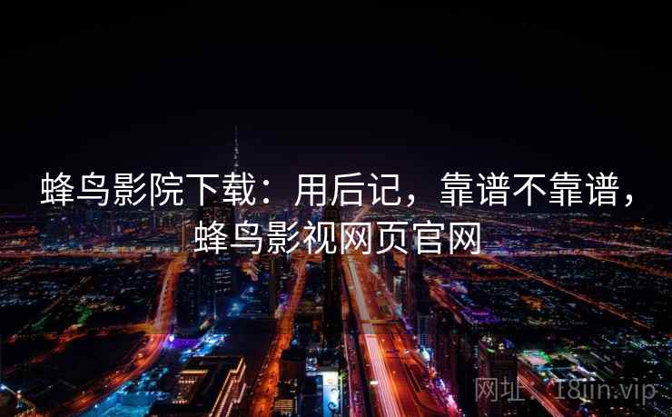 蜂鸟影院下载：用后记，靠谱不靠谱，蜂鸟影视网页官网  第1张