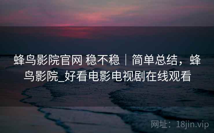 蜂鸟影院官网 稳不稳｜简单总结，蜂鸟影院_好看电影电视剧在线观看  第1张