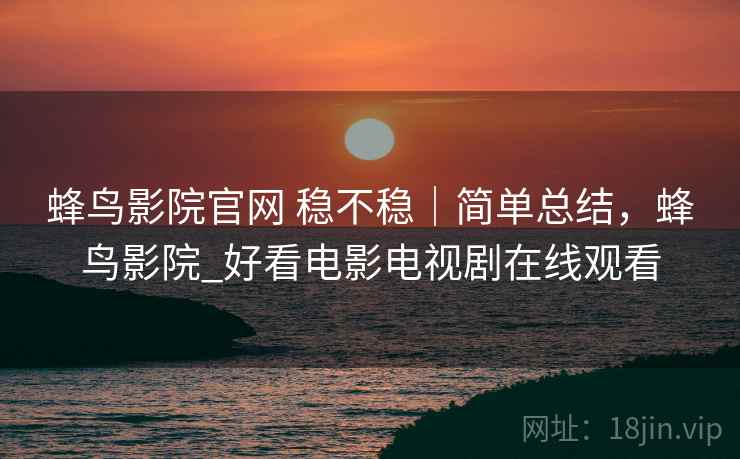 蜂鸟影院官网 稳不稳｜简单总结，蜂鸟影院_好看电影电视剧在线观看  第2张