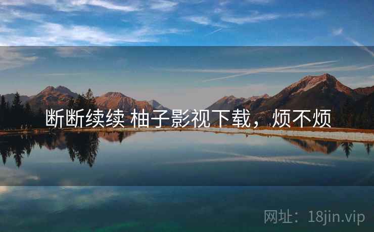断断续续 柚子影视下载，烦不烦  第1张