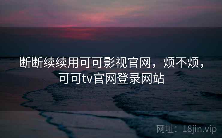 断断续续用可可影视官网，烦不烦，可可tv官网登录网站  第1张