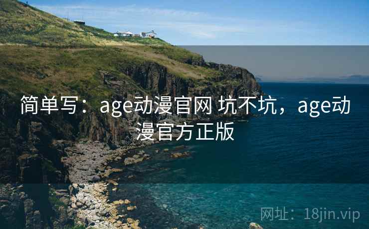 简单写：age动漫官网 坑不坑，age动漫官方正版  第2张