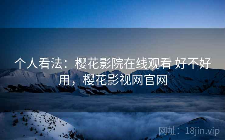 个人看法：樱花影院在线观看 好不好用，樱花影视网官网  第2张