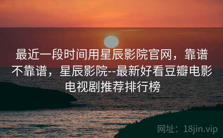 最近一段时间用星辰影院官网，靠谱不靠谱，星辰影院--最新好看豆瓣电影电视剧推荐排行榜  第2张