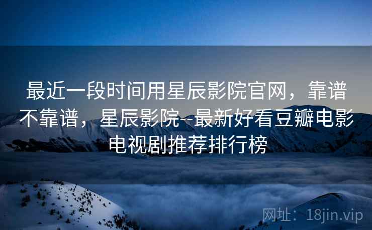 最近一段时间用星辰影院官网，靠谱不靠谱，星辰影院--最新好看豆瓣电影电视剧推荐排行榜  第1张
