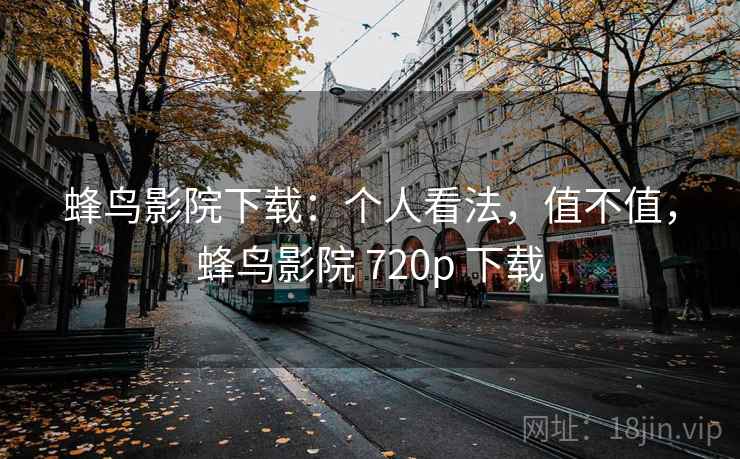 蜂鸟影院下载：个人看法，值不值，蜂鸟影院 720p 下载  第1张