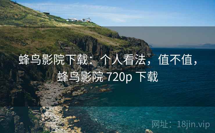 蜂鸟影院下载：个人看法，值不值，蜂鸟影院 720p 下载  第2张