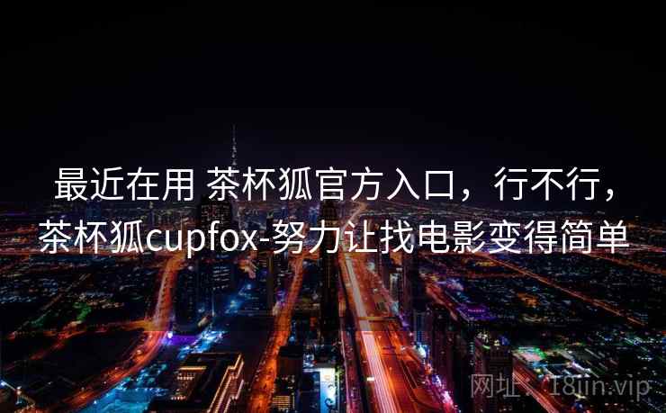 最近在用 茶杯狐官方入口，行不行，茶杯狐cupfox-努力让找电影变得简单  第1张