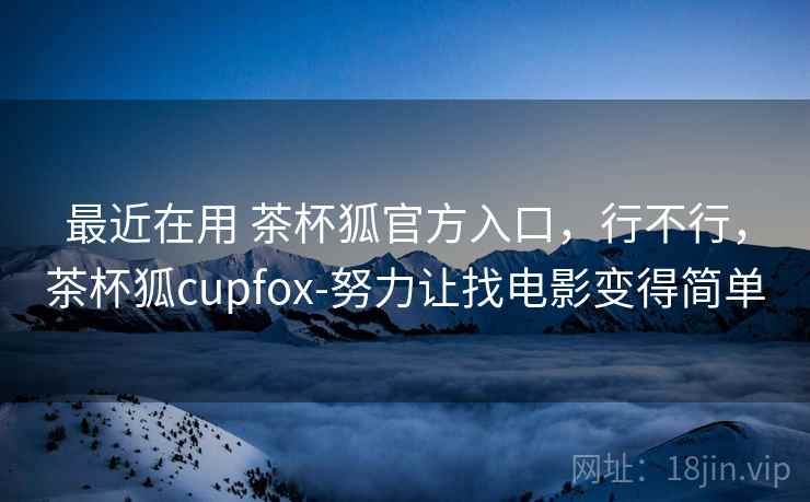 最近在用 茶杯狐官方入口，行不行，茶杯狐cupfox-努力让找电影变得简单  第2张