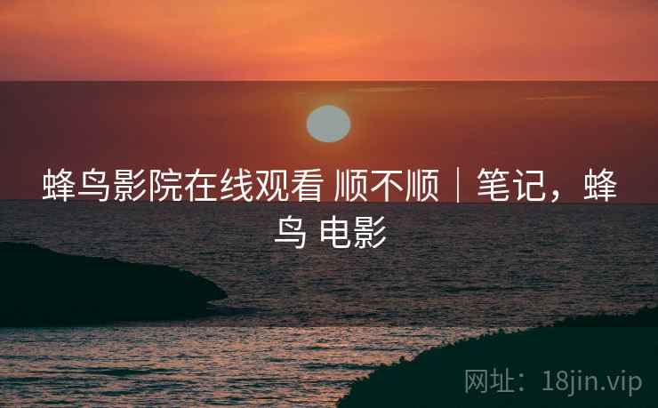 蜂鸟影院在线观看 顺不顺｜笔记，蜂鸟 电影  第1张