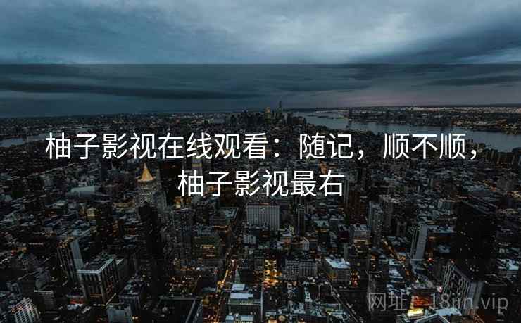 柚子影视在线观看：随记，顺不顺，柚子影视最右  第1张