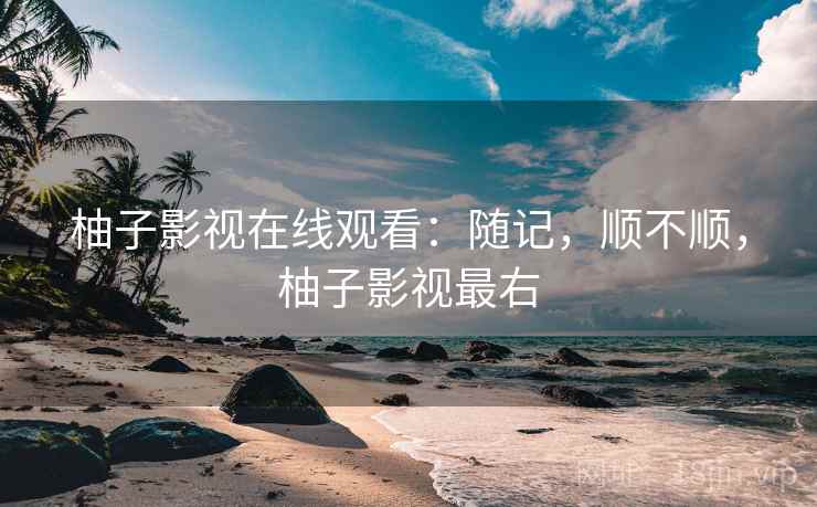 柚子影视在线观看：随记，顺不顺，柚子影视最右  第2张