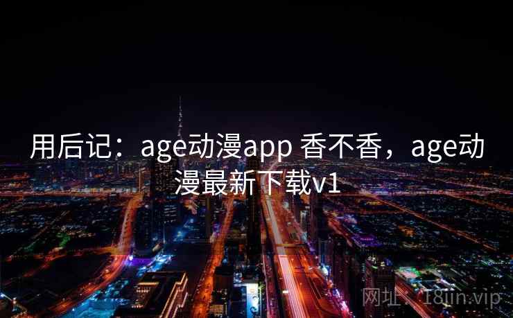 用后记：age动漫app 香不香，age动漫最新下载v1  第2张